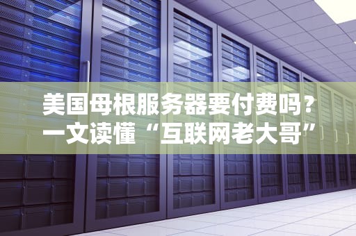 美国母根服务器要付费吗？一文读懂“互联网老大哥”的收费玄机！