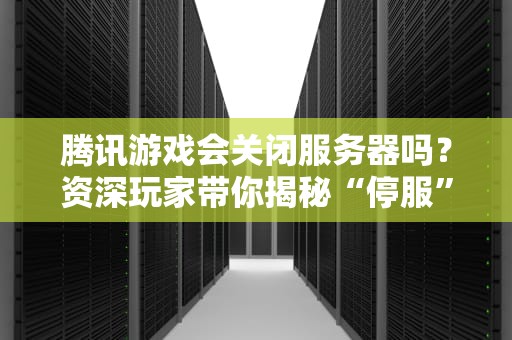 腾讯游戏会关闭服务器吗？资深玩家带你揭秘“停服”那些事儿！