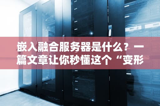 嵌入融合服务器是什么？一篇文章让你秒懂这个“变形金刚”般的黑科技！