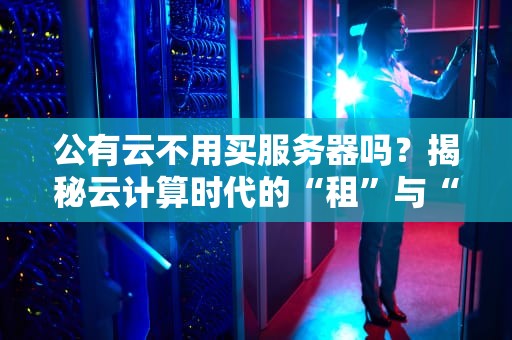 公有云不用买服务器吗？揭秘云计算时代的“租”与“买”真相！