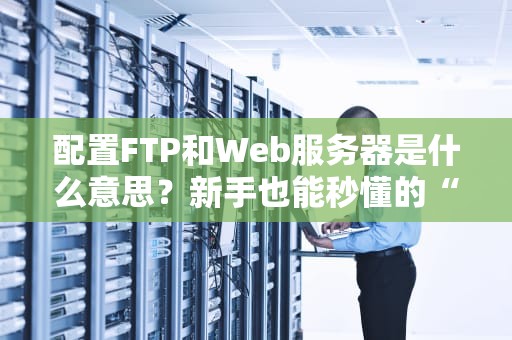 配置FTP和Web服务器是什么意思？新手也能秒懂的“网管入门指南”