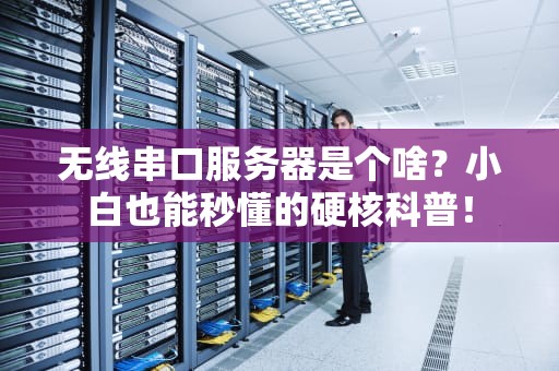 无线串口服务器是个啥？小白也能秒懂的硬核科普！