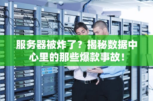 服务器被炸了？揭秘数据中心里的那些爆款事故！