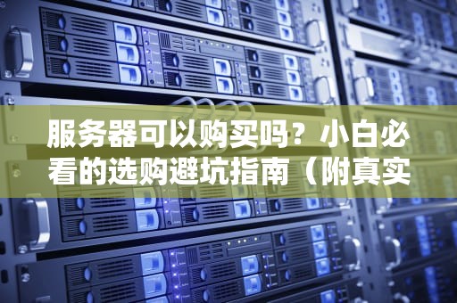 服务器可以购买吗？小白必看的选购避坑指南（附真实测评）