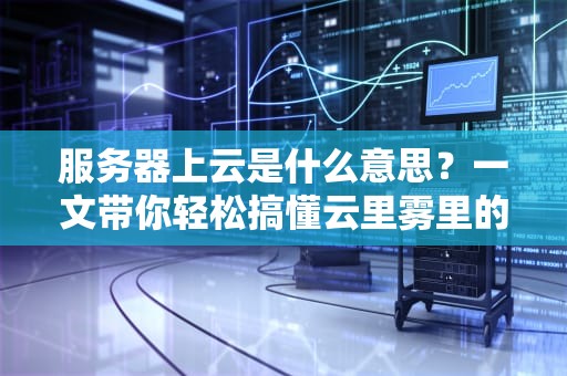 服务器上云是什么意思？一文带你轻松搞懂云里雾里的黑科技！