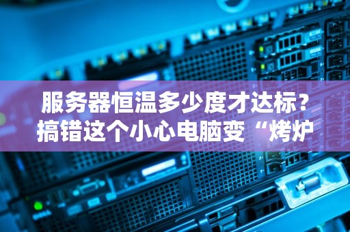 服务器恒温多少度才达标？搞错这个小心电脑变“烤炉”！