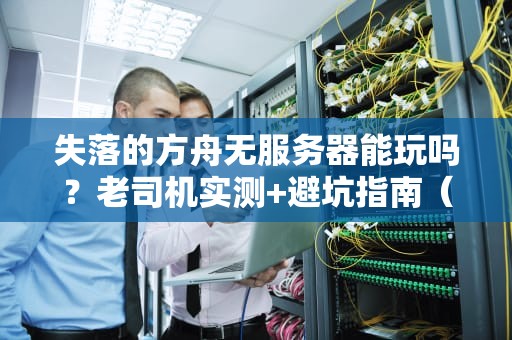 失落的方舟无服务器能玩吗？老司机实测+避坑指南（附解决方案）