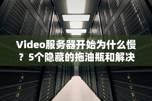 Video服务器开始为什么慢？5个隐藏的拖油瓶和解决妙招！