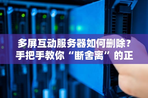 多屏互动服务器如何删除？手把手教你“断舍离”的正确姿势！