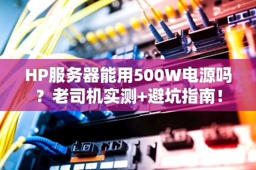 HP服务器能用500W电源吗？老司机实测+避坑指南！