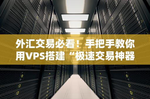 外汇交易必看！手把手教你用VPS搭建“极速交易神器”