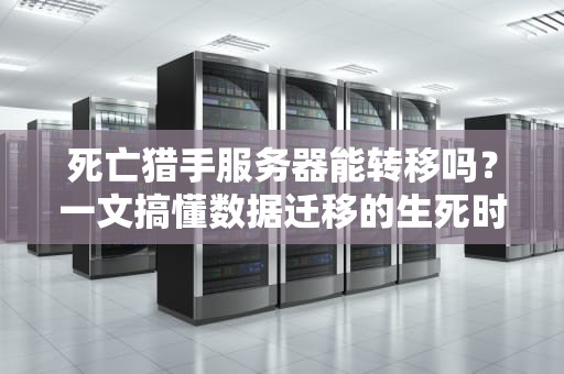 死亡猎手服务器能转移吗？一文搞懂数据迁移的生死时速！