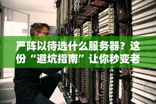 严阵以待选什么服务器？这份“避坑指南”让你秒变老司机！
