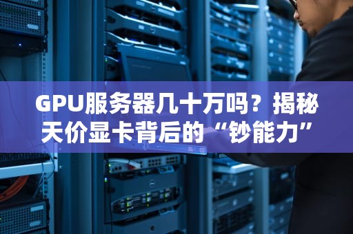 GPU服务器几十万吗？揭秘天价显卡背后的“钞能力”真相！