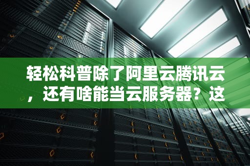轻松科普除了阿里云腾讯云，还有啥能当云服务器？这10种神器你可能没想到！