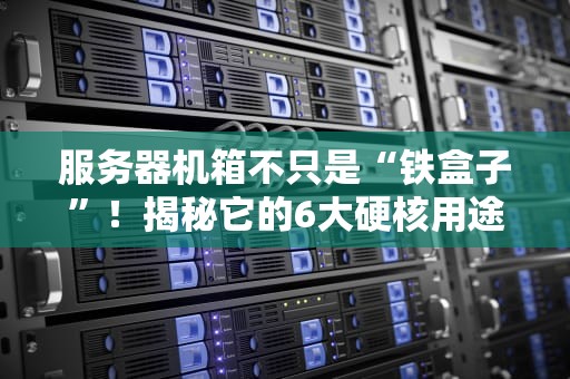 服务器机箱不只是“铁盒子”！揭秘它的6大硬核用途，看完直呼内行！
