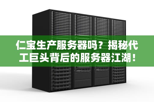 仁宝生产服务器吗？揭秘代工巨头背后的服务器江湖！