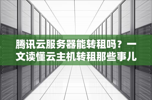 腾讯云服务器能转租吗？一文读懂云主机转租那些事儿（附避坑指南）