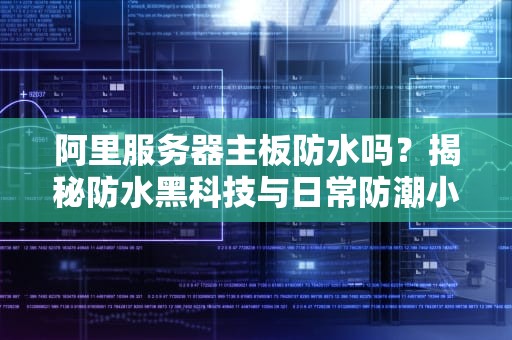 阿里服务器主板防水吗？揭秘防水黑科技与日常防潮小妙招！