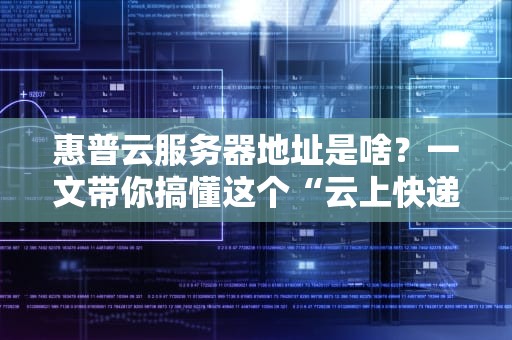 惠普云服务器地址是啥？一文带你搞懂这个“云上快递单号”！