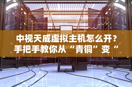 中视天威虚拟主机怎么开？手把手教你从“青铜”变“王者”！
