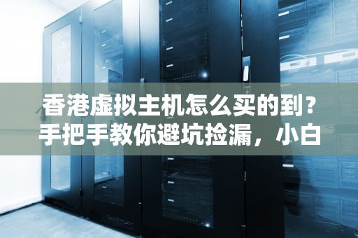 香港虚拟主机怎么买的到？手把手教你避坑捡漏，小白秒变老司机！