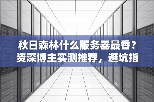 秋日森林什么服务器最香？资深博主实测推荐，避坑指南来了！