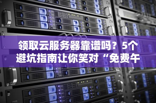 领取云服务器靠谱吗？5个避坑指南让你笑对“免费午餐”
