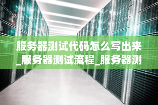 服务器测试代码怎么写出来_服务器测试流程_服务器测试代码的编写与实践