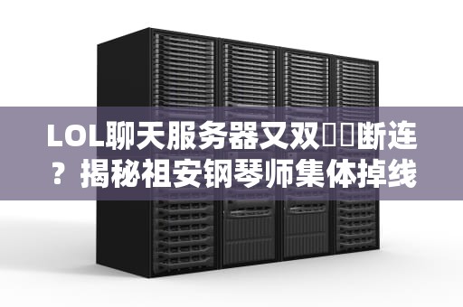 LOL聊天服务器又双叒叕断连？揭秘祖安钢琴师集体掉线的5大真相！