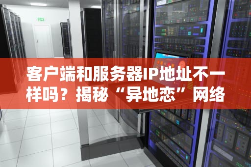 客户端和服务器IP地址不一样吗？揭秘“异地恋”网络背后的真相！