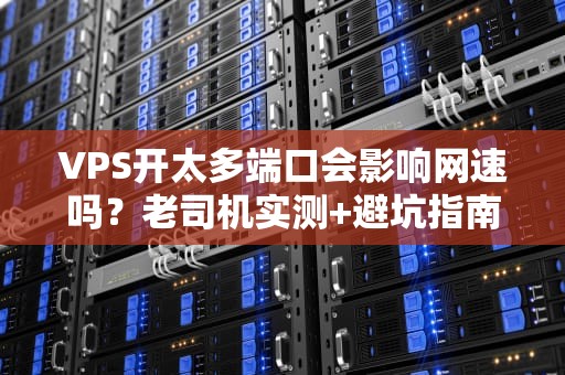 VPS开太多端口会影响网速吗？老司机实测+避坑指南！