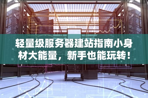 轻量级服务器建站指南小身材大能量，新手也能玩转！
