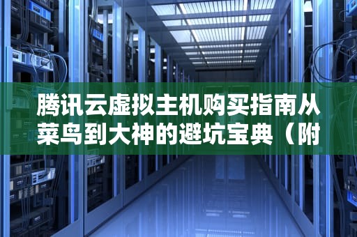 腾讯云虚拟主机购买指南从菜鸟到大神的避坑宝典（附优惠秘籍）