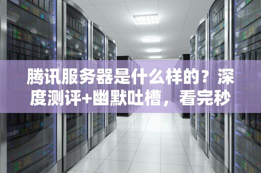腾讯服务器是什么样的？深度测评+幽默吐槽，看完秒懂！