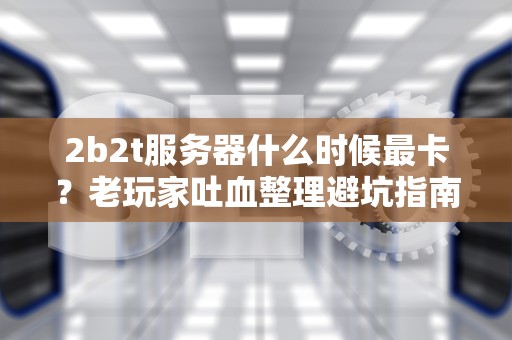 2b2t服务器什么时候最卡？老玩家吐血整理避坑指南！