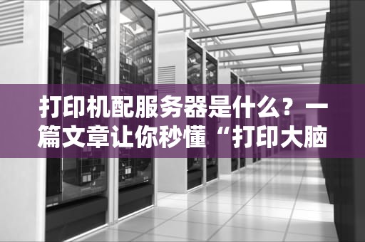 打印机配服务器是什么？一篇文章让你秒懂“打印大脑”的硬核操作！