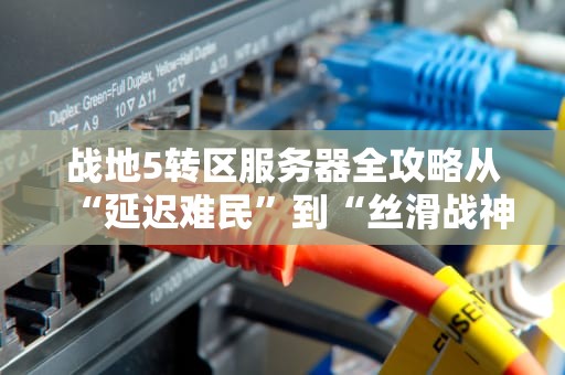 战地5转区服务器全攻略从“延迟难民”到“丝滑战神”的终极指南