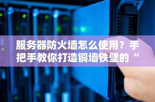 服务器防火墙怎么使用？手把手教你打造铜墙铁壁的“看门狗”