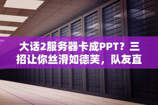 大话2服务器卡成PPT？三招让你丝滑如德芙，队友直呼内行！