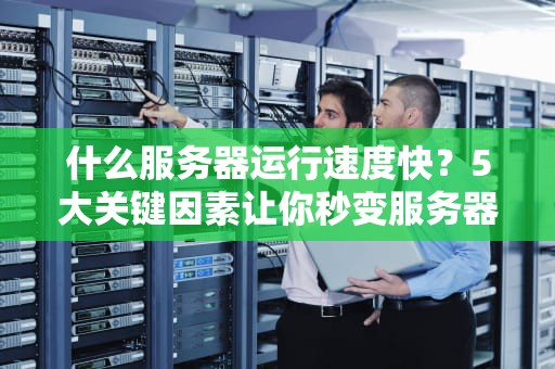 什么服务器运行速度快？5大关键因素让你秒变服务器老司机！