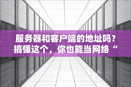 服务器和客户端的地址吗？搞懂这个，你也能当网络“包工头”！