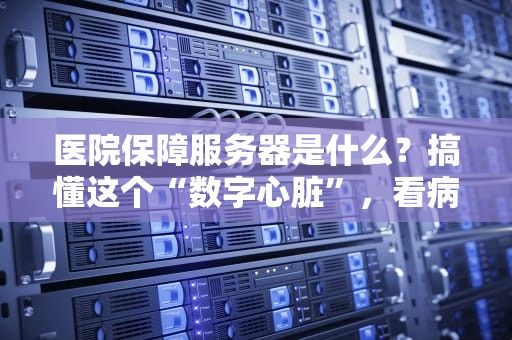 医院保障服务器是什么？搞懂这个“数字心脏”，看病不卡顿！
