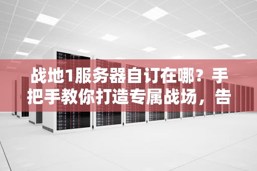 战地1服务器自订在哪？手把手教你打造专属战场，告别菜鸟变大佬！