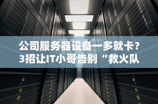 公司服务器设备一多就卡？3招让IT小哥告别“救火队长”人设！