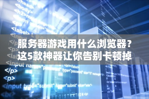 服务器游戏用什么浏览器？这5款神器让你告别卡顿掉线！