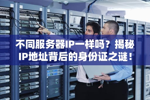 不同服务器IP一样吗？揭秘IP地址背后的身份证之谜！