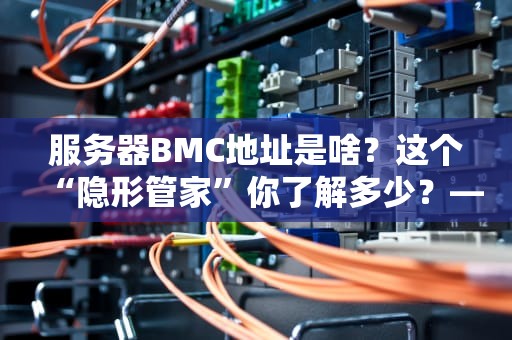 服务器BMC地址是啥？这个“隐形管家”你了解多少？——全网最通俗的BMC科普指南！
