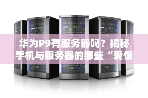 华为P9有服务器吗？揭秘手机与服务器的那些“爱恨情仇”
