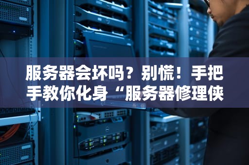 服务器会坏吗？别慌！手把手教你化身“服务器修理侠”